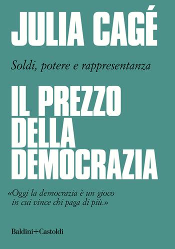Il prezzo della democrazia. Soldi, potere e rappresentanza - Julia Cagé - Libro Baldini + Castoldi 2020, Le boe | Libraccio.it