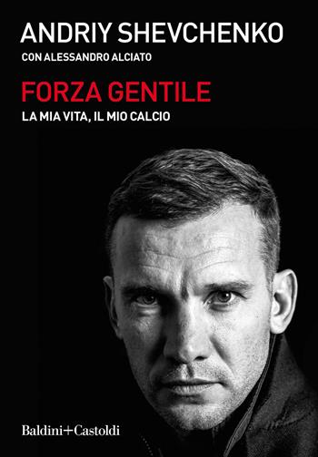 Forza gentile. La mia vita, il mio calcio - Andrij Shevchenko, Alessandro Alciato - Libro Baldini + Castoldi 2021, Le boe | Libraccio.it