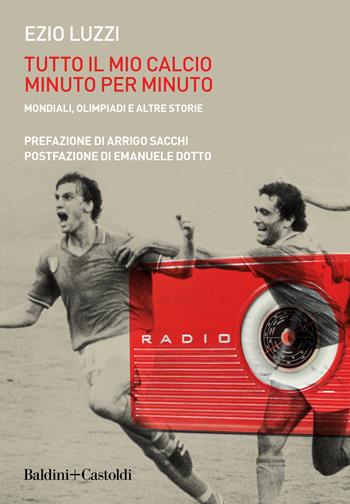 Tutto il mio calcio minuto per minuto. Mondiali, olimpiadi e altre storie - Ezio Luzzi - Libro Baldini + Castoldi 2020, Le boe | Libraccio.it
