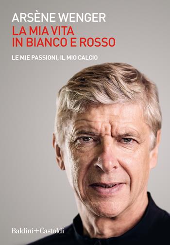 La mia vita in bianco e rosso. Le mie passioni, il mio calcio - Arsène Wenger - Libro Baldini + Castoldi 2020, Le boe | Libraccio.it