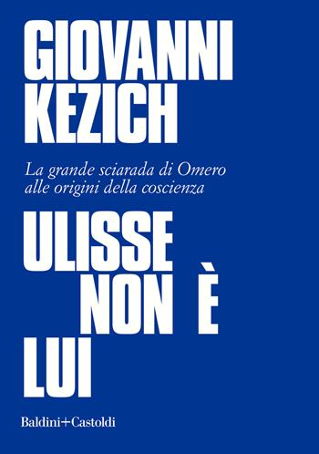 Ulisse non è lui. La grande sciarada di Omero alle origini della coscienza - Giovanni Kezich - Libro Baldini + Castoldi 2021, I saggi | Libraccio.it
