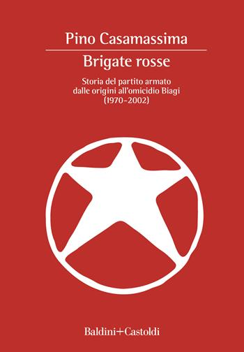 Brigate Rosse. Storia del partito armato dalle origini all'omicidio Biagi (1970-2002) - Pino Casamassima - Libro Baldini + Castoldi 2022, I saggi | Libraccio.it
