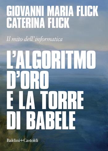 L' algoritmo d'oro e la torre di Babele. Il mito dell'informatica - Giovanni Maria Flick, Caterina Flick - Libro Baldini + Castoldi 2022, I saggi | Libraccio.it