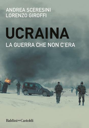 Ucraina. La guerra che non c'era - Andrea Sceresini, Lorenzo Giroffi - Libro Baldini + Castoldi 2022, Le boe | Libraccio.it