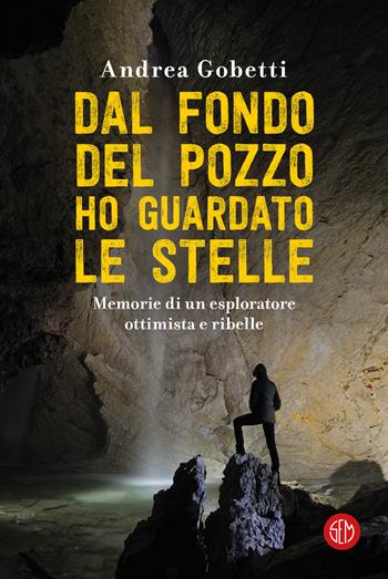 Dal fondo del pozzo ho guardato le stelle. Memorie di un esploratore ottimista e ribelle - Andrea Gobetti - Libro SEM 2020 | Libraccio.it