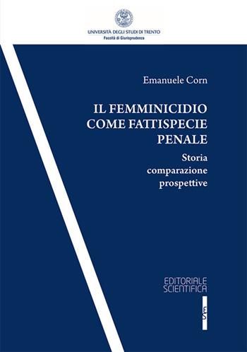 Il femminicidio come fattispecie penale. Storia comparazione prospettive - Emanuele Corn - Libro Editoriale Scientifica 2017 | Libraccio.it