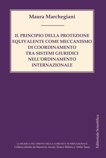 Il principio della protezione equivalente come meccanismo di coordinamento tra sistemi giuridici nell'ordinamento internazionale - Maura Marchegiani - Libro Editoriale Scientifica 2018, La ricerca del diritto nella comunità internazionale | Libraccio.it