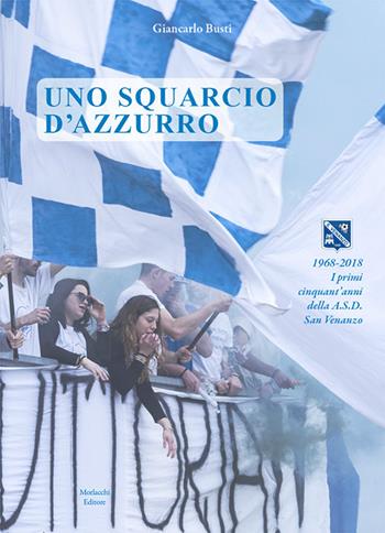 Uno squarcio d'azzurro. 1968-2018. I primi cinquant'anni della A.S.D. San Venanzo - Giancarlo Busti - Libro Morlacchi 2018 | Libraccio.it