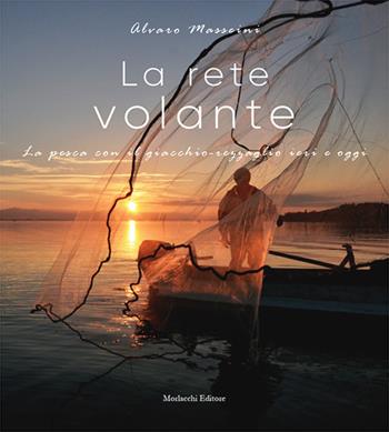 La rete volante. La pesca con il giacchio-rezzaglio ieri e oggi - Alvaro Masseini - Libro Morlacchi 2018 | Libraccio.it