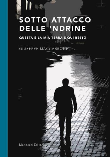 Sotto attacco delle 'Ndrine. Questa è la mia terra e qui resto - Giuseppe Maccarrone - Libro Morlacchi 2018 | Libraccio.it