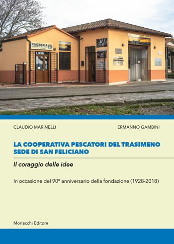 La cooperativa Pescatori del Trasimeno sede di San Feliciano. Il coraggio delle idee. In occasione del 90° anniversario della fondazione (1928-2018) - Claudio Marinelli, Ermanno Gambini - Libro Morlacchi 2018 | Libraccio.it