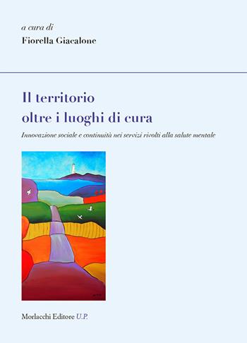 Il territorio oltre i luoghi di cura. Innovazione sociale e continuità nei servizi rivolti alla salute mentale  - Libro Morlacchi 2019, Legami sociali | Libraccio.it