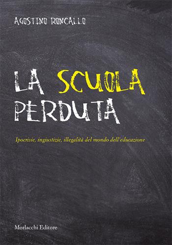 La scuola perduta. Ipocrisie, ingiustizie, illegalità del mondo dell'educazione - Agostino Roncallo - Libro Morlacchi 2019 | Libraccio.it