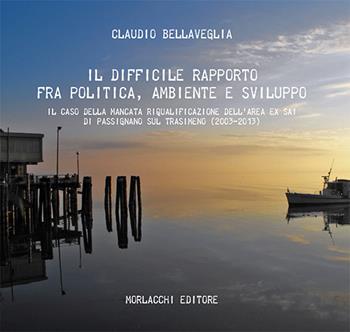 Il difficile rapporto fra politica, ambiente e sviluppo. Il caso della mancata riqualificazione dell'area ex SAI di Passignano sul Trasimeno (2003-2013). Con USB - Claudio Bellaveglia - Libro Morlacchi 2020 | Libraccio.it