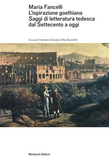 Maria Fancelli. L'ispirazione goethiana. Saggi di letteratura tedesca dal Settecento a oggi  - Libro Morlacchi 2020, Goethe & company | Libraccio.it