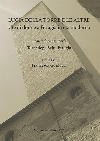 Lucia della Torre e le altre vite di donne a Perugia in età moderna. Mostra documentaria (Torre degli Sciri, Perugia)  - Libro Morlacchi 2021 | Libraccio.it