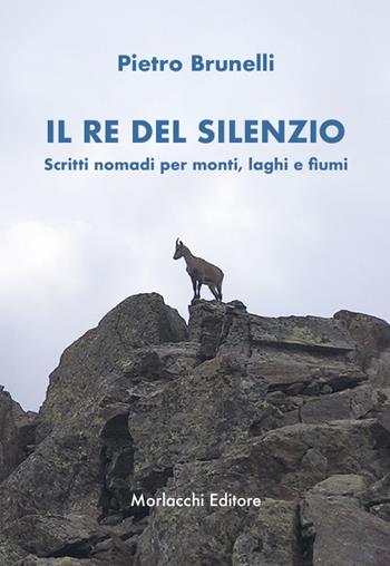 Il re del silenzio. Scritti nomadi per monti, laghi e fiumi - Pietro Brunelli - Libro Morlacchi 2022 | Libraccio.it