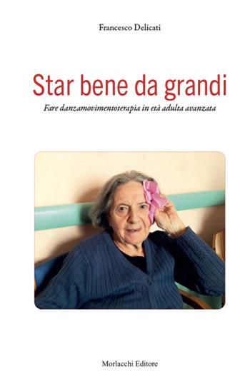 Star bene da grandi. Fare danzamovimentoterapia in età adulta avanzata - Francesco Delicati - Libro Morlacchi 2022 | Libraccio.it