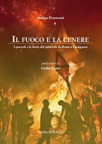 Il fuoco e la cenere. I moccoli e la storia del carnevale da Roma a Castignano - Andrea Fioravanti - Libro Morlacchi 2024 | Libraccio.it