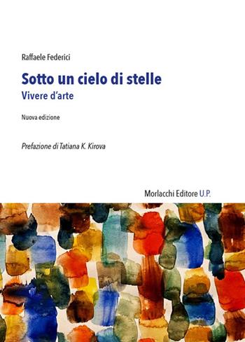 Sotto un cielo di stelle. Vivere d'arte - Raffaele Federici - Libro Morlacchi 2024 | Libraccio.it