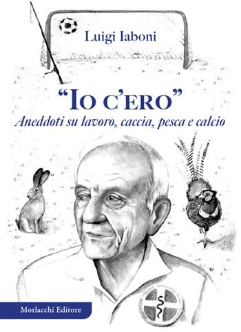«Io c'ero». Aneddoti su lavoro, caccia, pesca e calcio - Luigi Iaboni - Libro Morlacchi 2024 | Libraccio.it