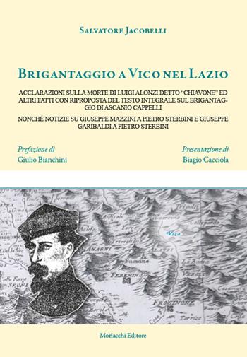 Brigantaggio a Vico nel Lazio. Acclarazioni sulla morte di Luigi Alonzi detto «Chiavone» ed altri fatti con riproposta del testo integrale sul brigantaggio di Ascanio Cappelli nonché notizie su Giuseppe Mazzini a Pietro Sterbini e Giuseppe Garibaldi a Pietro Sterbini - Salvatore Jacobelli - Libro Morlacchi 2024 | Libraccio.it