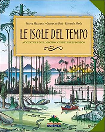 Le isole del tempo. Avventure nel mondo verde preistorico. Ediz. a colori - Marta Mazzanti, Giovanna Bosi - Libro Editoriale Scienza 2022, A tutta scienza | Libraccio.it