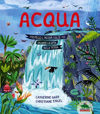 Acqua. Proteggi l’acqua dolce per salvare la vita sulla Terra. Ediz. a colori - Catherine Barr - Libro Editoriale Scienza 2023, A tutta scienza | Libraccio.it