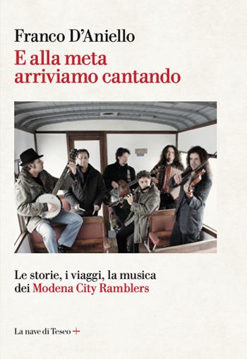 E alla meta arriviamo cantando. Le storie, i viaggi, la musica dei Modena City Ramblers - Franco D'Aniello - Libro La nave di Teseo + 2021 | Libraccio.it