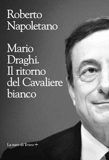 Mario Draghi. Il ritorno del Cavaliere bianco - Roberto Napoletano - Libro La nave di Teseo + 2021 | Libraccio.it