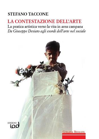 La contestazione dell'arte. La pratica artistica verso la vita in area campana. Da Giuseppe Desiato agli esordi dell'arte nel sociale - Stefano Taccone - Libro Edizioni Iod 2015, Bezaleel | Libraccio.it