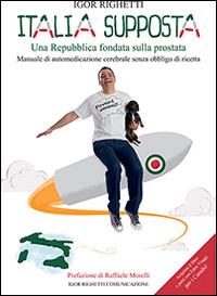 Italia supposta. Una Repubblica fondata sulla prostata. Manuale di automedicazione cerebrale senza obbligo di ricetta - Igor Righetti - Libro Igor Righetti Comunicazione 2014 | Libraccio.it