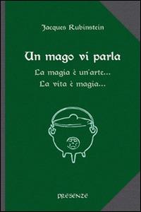 Un mago vi parla. La magia è un'arte... La vita è magia... - Jacques Rubinstein - Libro Presenze 2014, L'arcano e l'occulto | Libraccio.it
