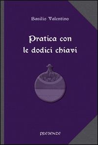 Pratica con le dodici chiavi. Con la spiegazione della tavola di smeraldo di Hermes Trismegisto ad opera di Hortolanus - Basilio Valentino - Libro Presenze 2014, L'arcano e l'occulto | Libraccio.it