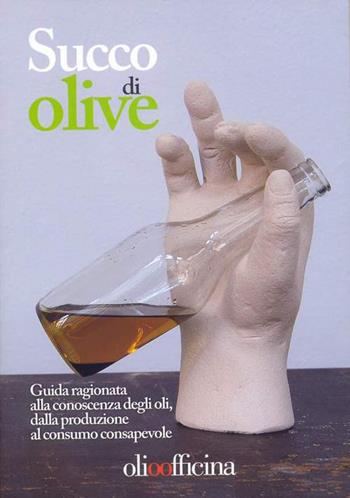 Succo di olive. Guida ragionata alla conoscenza degli oli, dalla produzione al consumo consapevole  - Libro Olio Officina 2015, I manuali dell'oleologo | Libraccio.it