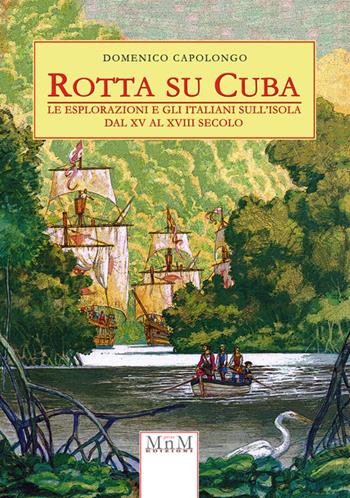 Rotta su Cuba. Le esplorazioni e gli italiani sull'isola dal XV al XVIII secolo - Domenico Capolongo - Libro MnM Print 2015 | Libraccio.it