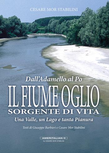 Il fiume Oglio. Sorgente di vita. Una valle, un lago e tanta pianura, tra passato e presente - Cesare Mor Stabilini - Libro Ameritalian 2017 | Libraccio.it