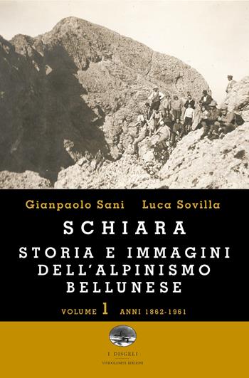 Schiara. Storia e immagini dell'alpinismo bellunese. Vol. 1: Anni 1862-1961 - Gianpaolo Sani, Luca Sovilla - Libro ViviDolomiti 2016, I disgeli | Libraccio.it