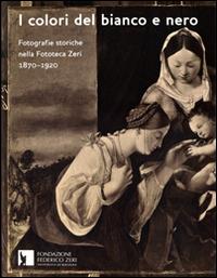 I colori del bianco e nero. Fotografie storiche nella fototeca Zeri 1870-1920  - Libro Fondazione Federico Zeri 2014 | Libraccio.it