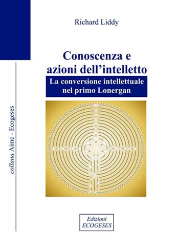 Conoscenza e azioni dell'intelletto. La conversione intellettuale nel primo Lonergan - Richard Liddy - Libro Edizioni Ecogeses 2018, AIMC | Libraccio.it