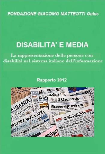 Disabilità e media. Rapporto 2012. La rappresentazione delle persone con disabilità nel sistema italiano dell'informazione  - Libro Fondazione Giacomo Matteotti 2015 | Libraccio.it