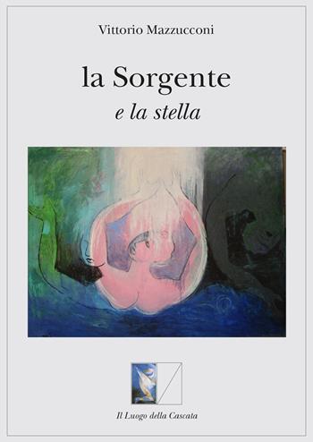 La sorgente e la stella - Vittorio Mazzucconi - Libro Il Luogo della Cascata 2014, Orientarsi | Libraccio.it