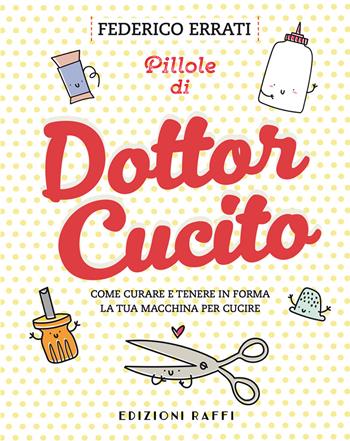 Pillole di Dottor Cucito. Come curare e tenere in forma la tua macchina per cucire - Federico Errati - Libro Raffi 2020 | Libraccio.it