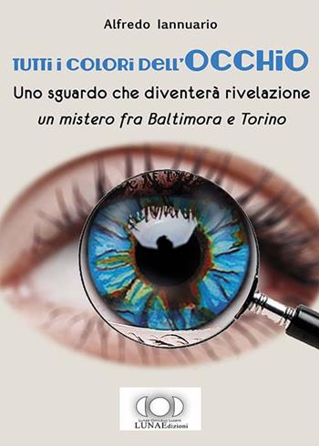 Tutti i colori dell'occhio. Uno sguardo che diventerà rivelazione, un mistero fra Baltimora e Torino - Alfredo Iannuario - Libro LUNAEdizioni 2016 | Libraccio.it