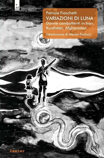 Variazioni di Luna. Donne combattenti in Iran, Kurdistan, Afghanistan - Patrizia Fiocchetti - Libro Lorusso Editore 2016, Zaatar | Libraccio.it
