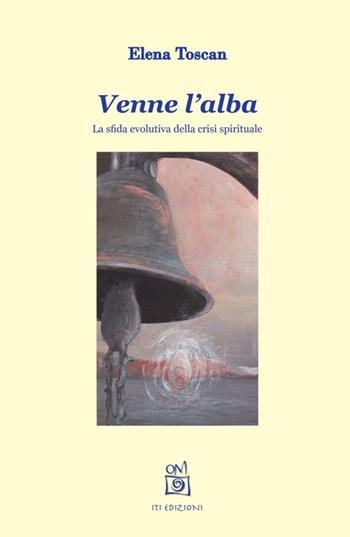Venne l'alba. La sfida evolutiva della crisi spirituale - Elena Toscan - Libro ITI Edizioni 2015, Strumenti | Libraccio.it