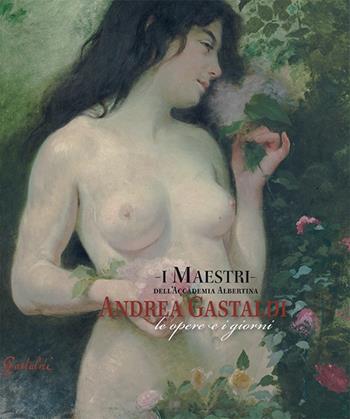 I maestri dell'Accademia Albertina. Andrea Gastaldi. Le opere e i giorni  - Libro Albertina Press 2016 | Libraccio.it