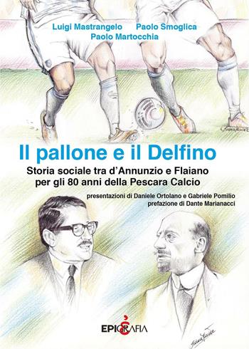 Il pallone e il Delfino. Storia sociale tra d'Annunzio e Flaiano per gli 80 anni della Pescara Calcio - Luigi Mastrangelo, Paolo Smoglica, Paolo Martocchia - Libro Epigrafia 2016 | Libraccio.it