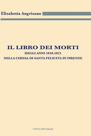 Il libro dei morti degli anni 1818-1821 nella chiesa di Santa Felicita in Firenze - Elisabetta Angrisano - Libro Civita 2017, Archivistica, documentazione e storia | Libraccio.it