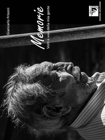 Memorie. Volti e voci della mia gente. Ediz. illustrata - Giancarlo Frisoni - Libro Artingenio Francesco Corsi 2018, Mondi e poesie | Libraccio.it
